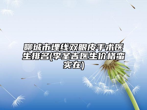 聊城市埋线双眼皮手术医生排名(李圣吉医生价格蛮实在)