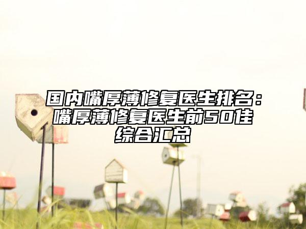 国内嘴厚薄修复医生排名：嘴厚薄修复医生前50佳综合汇总