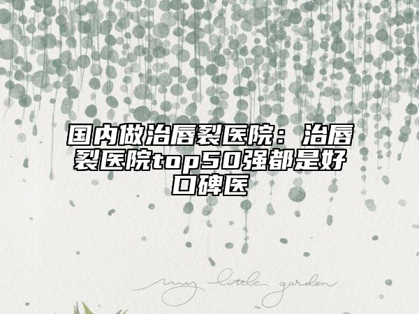 国内做治唇裂医院：治唇裂医院top50强都是好口碑医