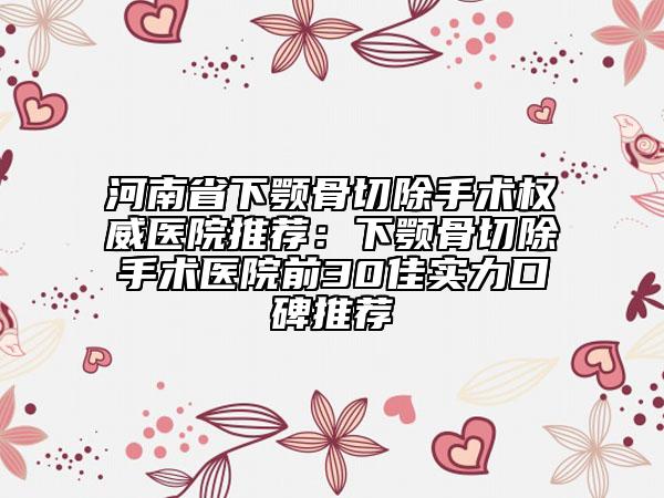 河南省下颚骨切除手术权威医院推荐：下颚骨切除手术医院前30佳实力口碑推荐