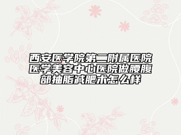 西安医学院第二附属医院医学美容中心医院做腰腹部抽脂减肥术怎么样