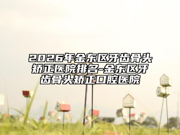 2026年金东区牙齿骨头矫正医院排名-金东区牙齿骨头矫正口腔医院