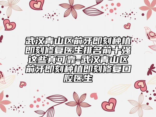 武汉青山区前牙即刻种植即刻修复医生排名前十强这些真可靠-武汉青山区前牙即刻种植即刻修复口腔医生