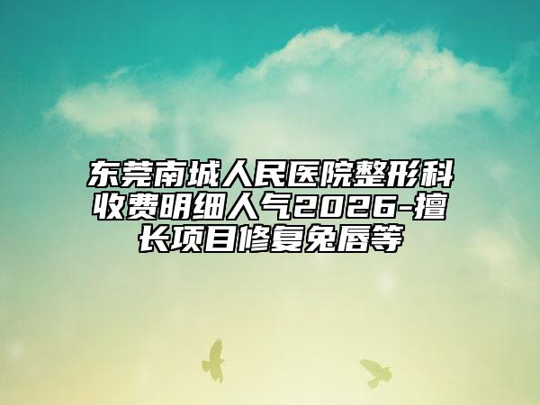东莞南城人民医院整形科收费明细人气2026-擅长项目修复兔唇等