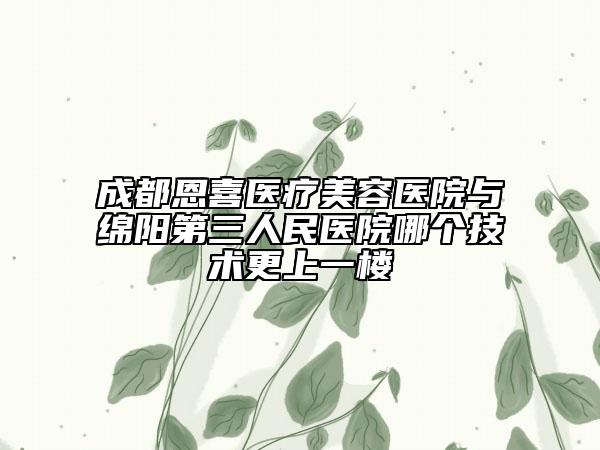 成都恩喜医疗美容医院与绵阳第三人民医院哪个技术更上一楼