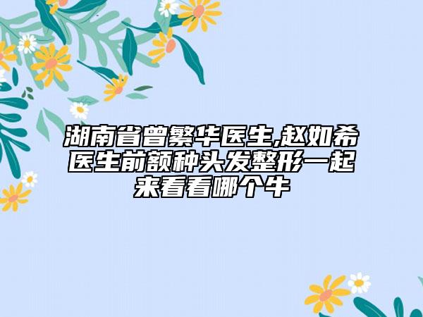 湖南省曾繁华医生,赵如希医生前额种头发整形一起来看看哪个牛