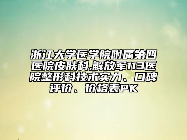 浙江大学医学院附属第四医院皮肤科,解放军113医院整形科技术实力、口碑评价、价格表PK