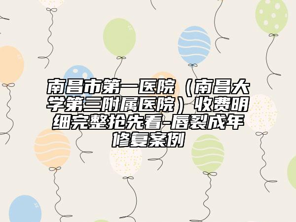 南昌市第一医院（南昌大学第三附属医院）收费明细完整抢先看-唇裂成年修复案例