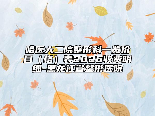 哈医大二院整形科一览价目（格）表2026收费明细-黑龙江省整形医院