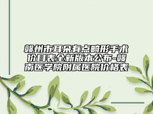 赣州市耳朵有点畸形手术价目表全新版本公布-赣南医学院附属医院价格表