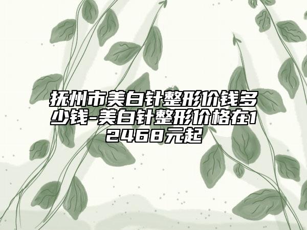 抚州市美白针整形价钱多少钱-美白针整形价格在12468元起