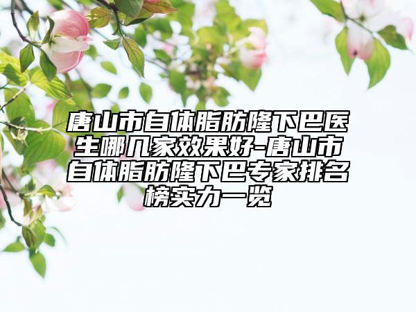 唐山市自体脂肪隆下巴医生哪几家效果好-唐山市自体脂肪隆下巴专家排名榜实力一览