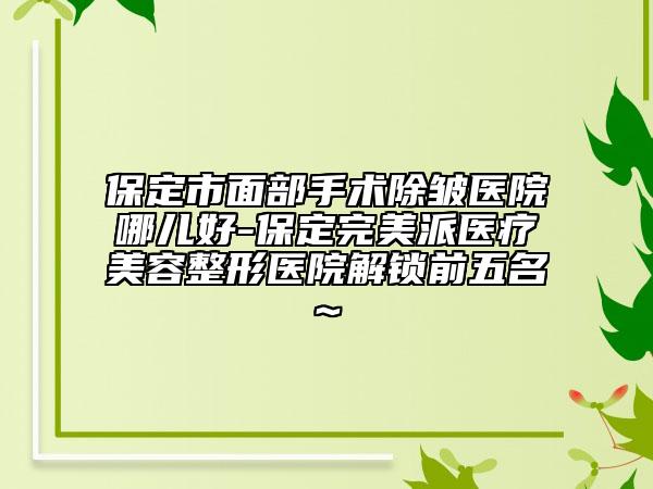 保定市面部手术除皱医院哪儿好-保定完美派医疗美容整形医院解锁前五名~