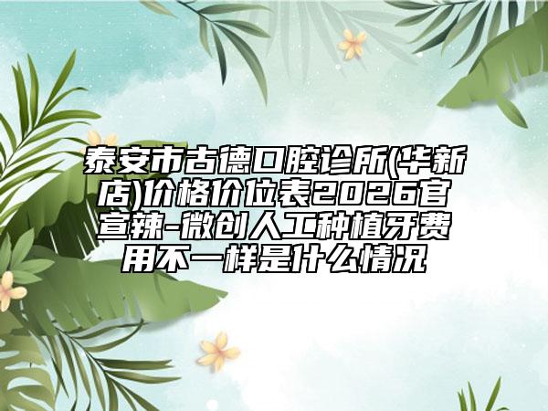 泰安市古德口腔诊所(华新店)价格价位表2026官宣辣-微创人工种植牙费用不一样是什么情况