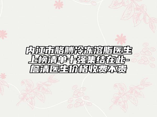 内江市胳膊冷冻溶脂医生上榜清单十强集结在此-詹清医生价格收费不贵