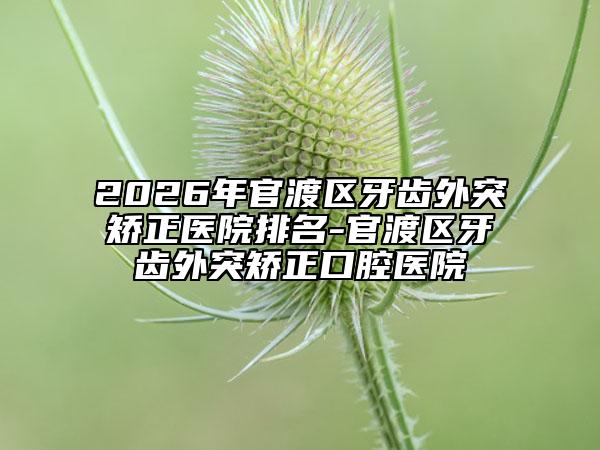 2026年官渡区牙齿外突矫正医院排名-官渡区牙齿外突矫正口腔医院
