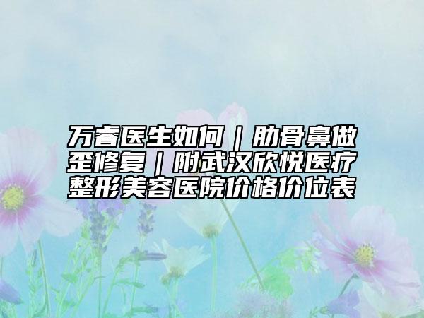 万睿医生如何｜肋骨鼻做歪修复｜附武汉欣悦医疗整形美容医院价格价位表