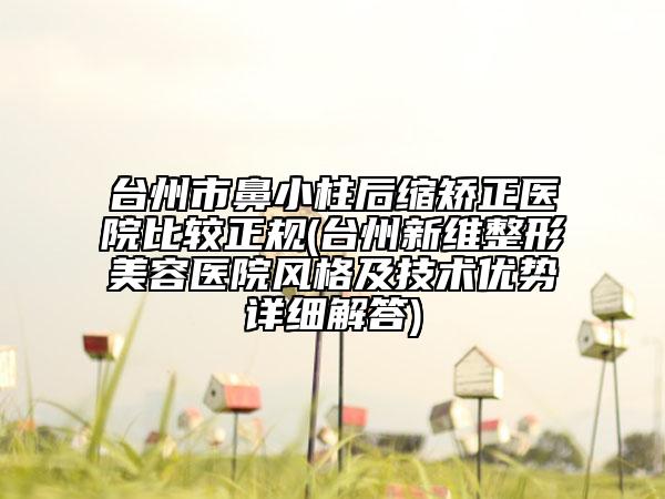 台州市鼻小柱后缩矫正医院比较正规(台州新维整形美容医院风格及技术优势详细解答)