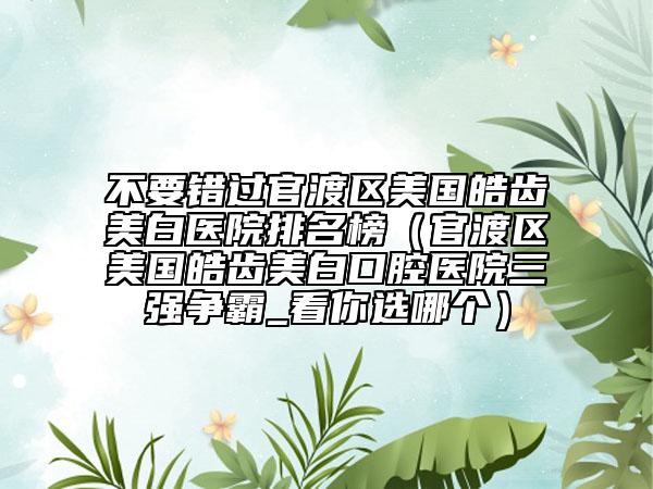不要错过官渡区美国皓齿美白医院排名榜（官渡区美国皓齿美白口腔医院三强争霸_看你选哪个）