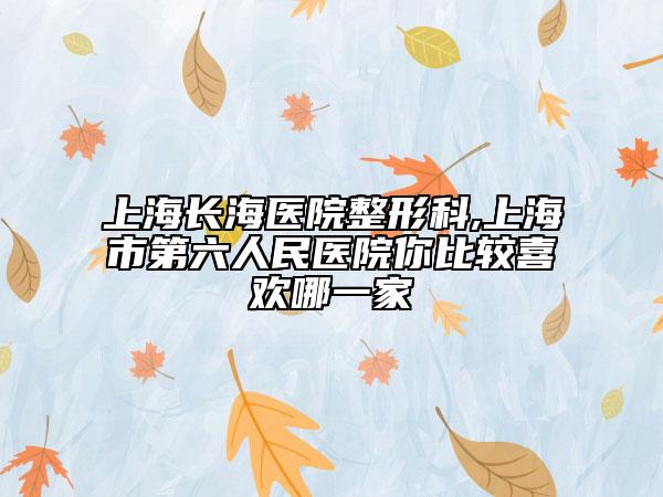 上海长海医院整形科,上海市第六人民医院你比较喜欢哪一家