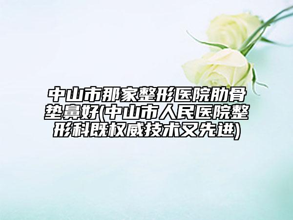 中山市那家整形医院肋骨垫鼻好(中山市人民医院整形科既权威技术又先进)