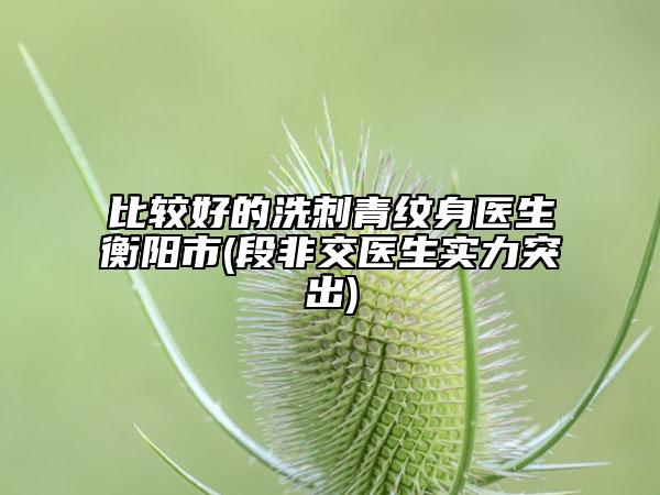 比较好的洗刺青纹身医生衡阳市(段非交医生实力突出)