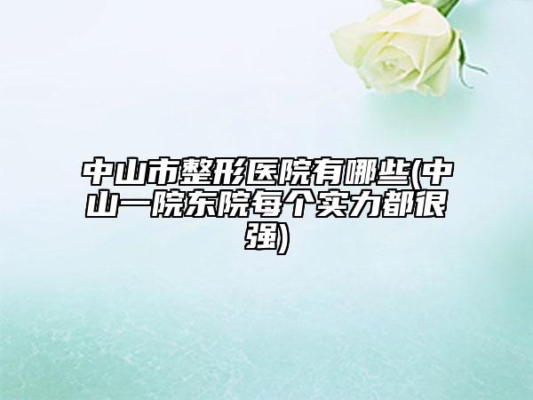 中山市整形医院有哪些(中山一院东院每个实力都很强)