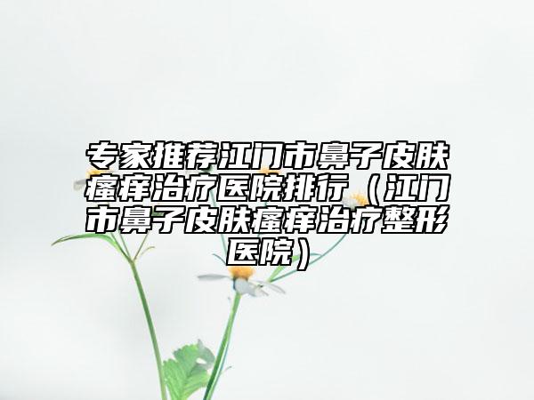 专家推荐江门市鼻子皮肤瘙痒治疗医院排行（江门市鼻子皮肤瘙痒治疗整形医院）