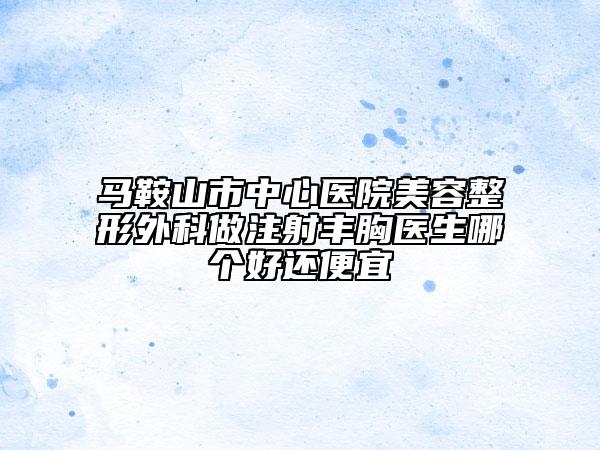 马鞍山市中心医院美容整形外科做注射丰胸医生哪个好还便宜