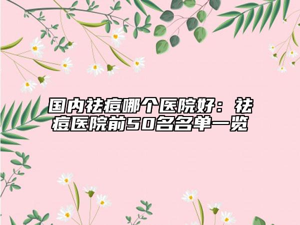 国内祛痘哪个医院好：祛痘医院前50名名单一览