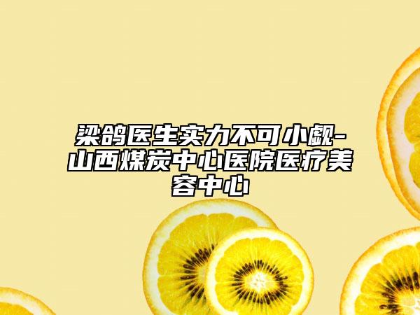 梁鸽医生实力不可小觑-山西煤炭中心医院医疗美容中心