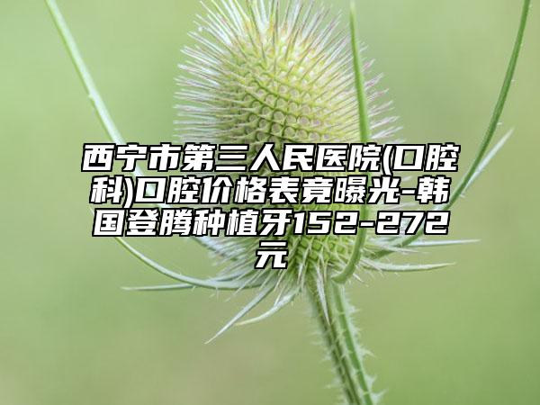 西宁市第三人民医院(口腔科)口腔价格表竟曝光-韩国登腾种植牙152-272元
