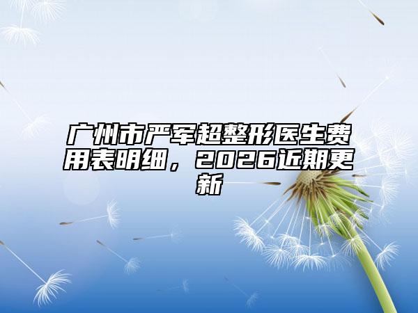广州市严军超整形医生费用表明细，2026近期更新