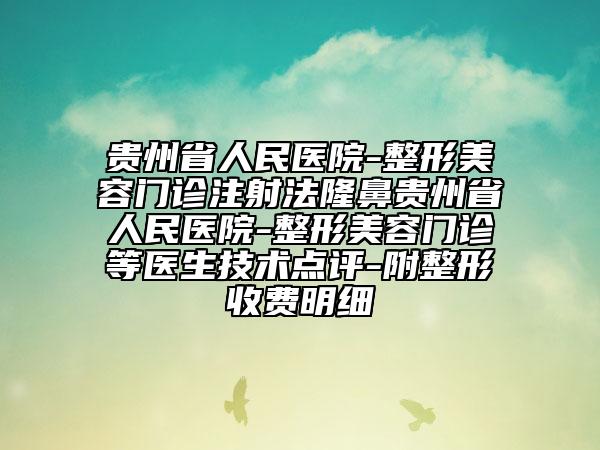 贵州省人民医院-整形美容门诊注射法隆鼻贵州省人民医院-整形美容门诊等医生技术点评-附整形收费明细