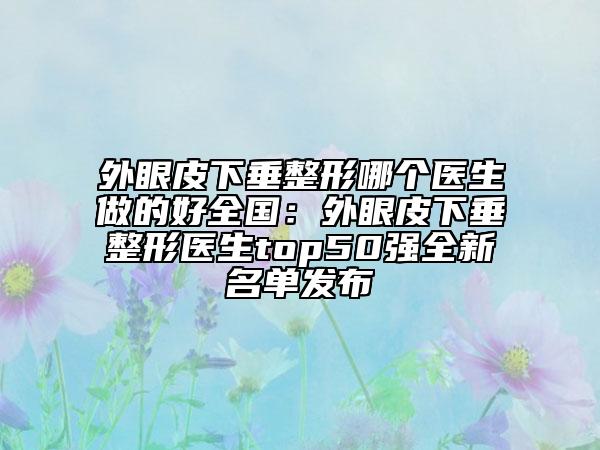 外眼皮下垂整形哪个医生做的好全国：外眼皮下垂整形医生top50强全新名单发布