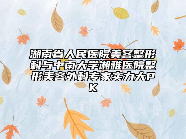 湖南省人民医院美容整形科与中南大学湘雅医院整形美容外科专家实力大PK