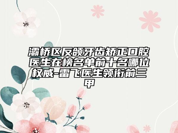灞桥区反颌牙齿矫正口腔医生在榜名单前十名哪位权威-雷飞医生领衔前三甲