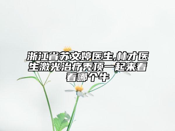 浙江省苏文婷医生,林才医生激光治疗秃顶一起来看看哪个牛
