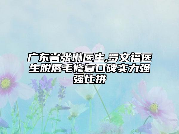 广东省张琳医生,罗文福医生脱唇毛修复口碑实力强强比拼