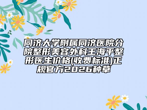 同济大学附属同济医院分院整形美容外科王海平整形医生价格(收费标准)正规官方2026种草
