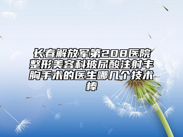 长春解放军第208医院整形美容科玻尿酸注射丰胸手术的医生哪几个技术棒