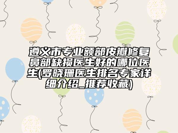 遵义市专业额部皮瓣修复鼻部缺损医生好的哪位医生(罗晓珊医生排名专家详细介绍_推荐收藏)