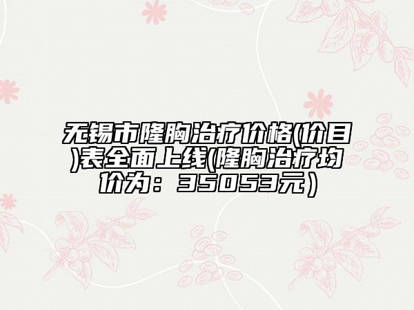无锡市隆胸治疗价格(价目)表全面上线(隆胸治疗均价为：35053元）