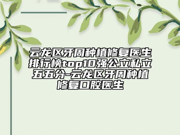 云龙区牙周种植修复医生排行榜top10强公立私立五五分-云龙区牙周种植修复口腔医生