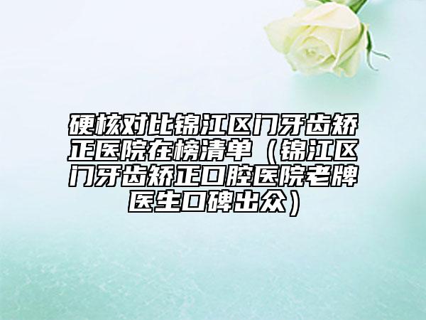 硬核对比锦江区门牙齿矫正医院在榜清单（锦江区门牙齿矫正口腔医院老牌医生口碑出众）