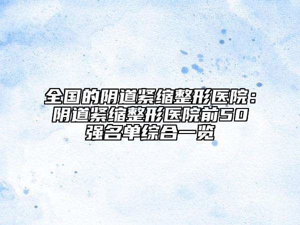 全国的阴道紧缩整形医院：阴道紧缩整形医院前50强名单综合一览