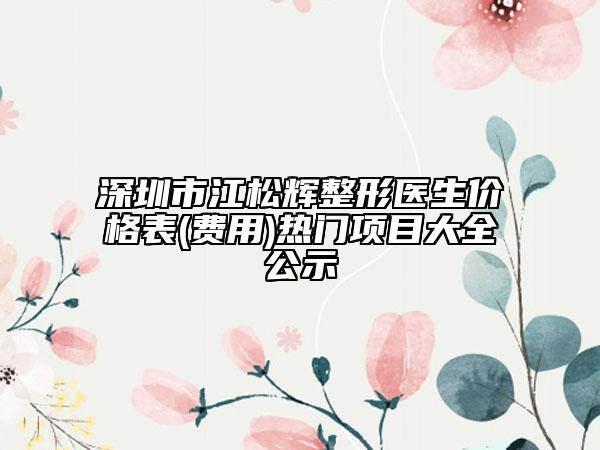 深圳市江松辉整形医生价格表(费用)热门项目大全公示