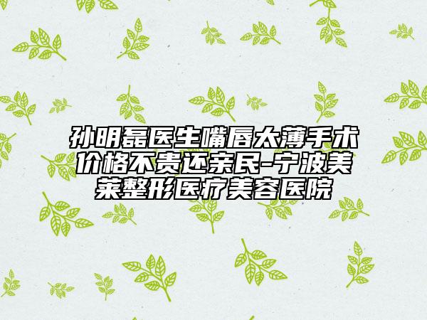 孙明磊医生嘴唇太薄手术价格不贵还亲民-宁波美莱整形医疗美容医院