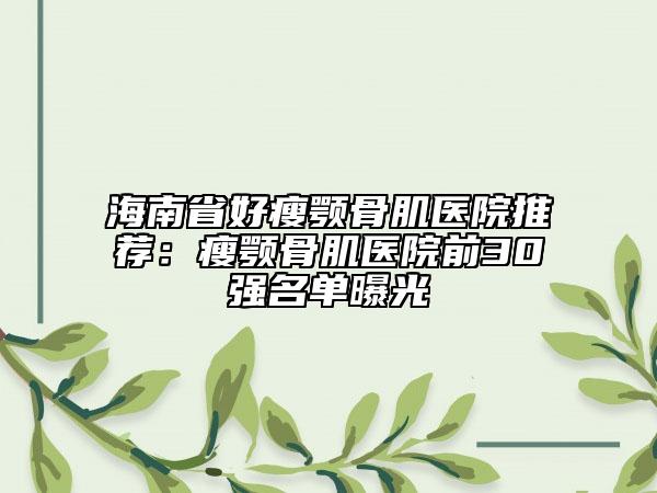 海南省好瘦颚骨肌医院推荐：瘦颚骨肌医院前30强名单曝光