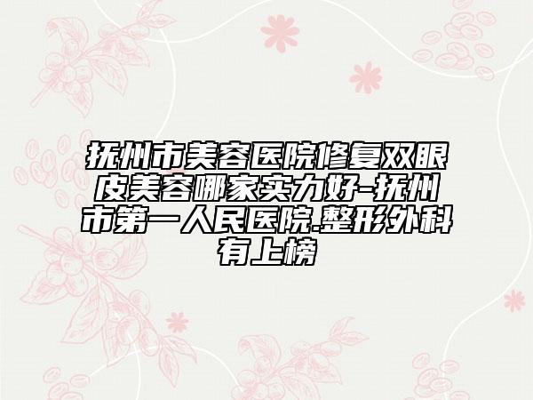 抚州市美容医院修复双眼皮美容哪家实力好-抚州市第一人民医院.整形外科有上榜